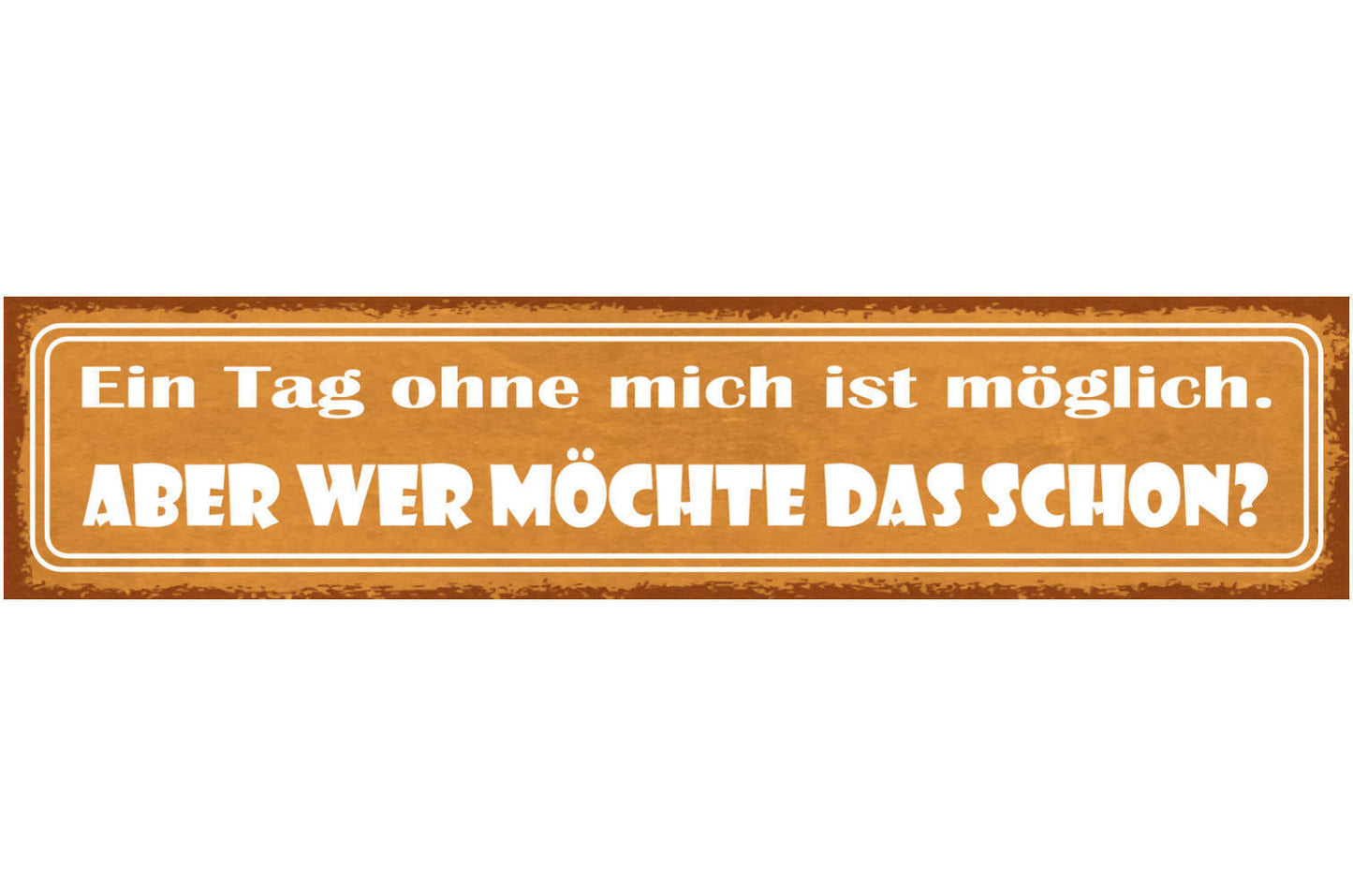 Schild Ein Tag Ohne Mich Ist Möglich Aber Wer Möchte Das Schon 46 x 10